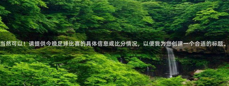 当然可以!请提供今晚足球比赛的具体信息或比分情况,以便我为您